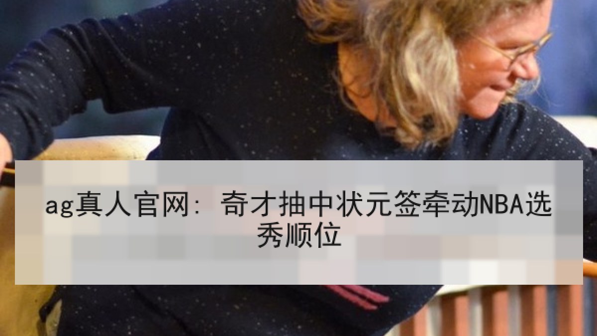 ag真人官网: 奇才抽中状元签牵动NBA选秀顺位