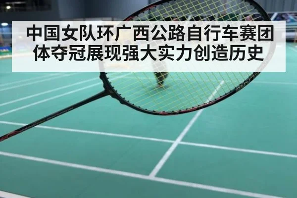 中国女队环广西公路自行车赛团体夺冠展现强大实力创造历史