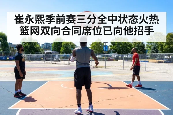 崔永熙季前赛三分全中状态火热 篮网双向合同席位已向他招手