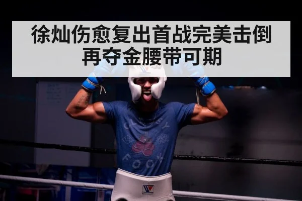 徐灿伤愈复出首战完美击倒再夺金腰带可期
