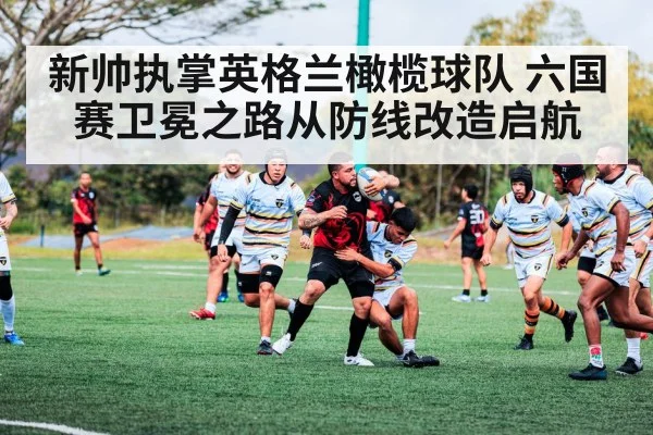 新帅执掌英格兰橄榄球队 六国赛卫冕之路从防线改造启航
