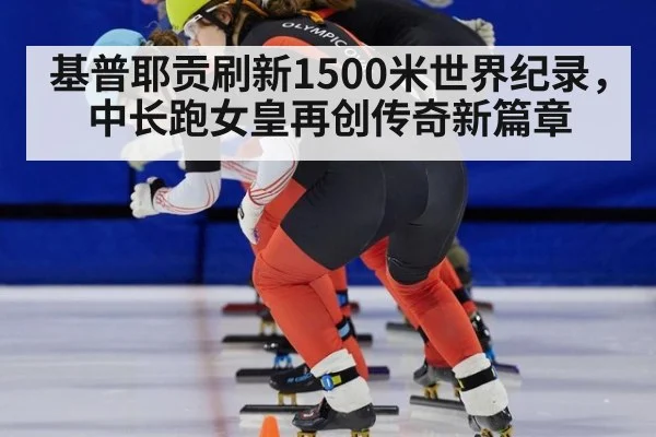 基普耶贡刷新1500米世界纪录，中长跑女皇再创传奇新篇章