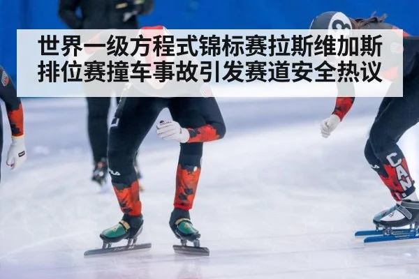 世界一级方程式锦标赛拉斯维加斯排位赛撞车事故引发赛道安全热议