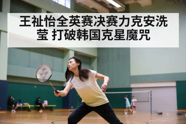 王祉怡全英赛决赛力克安洗莹 打破韩国克星魔咒