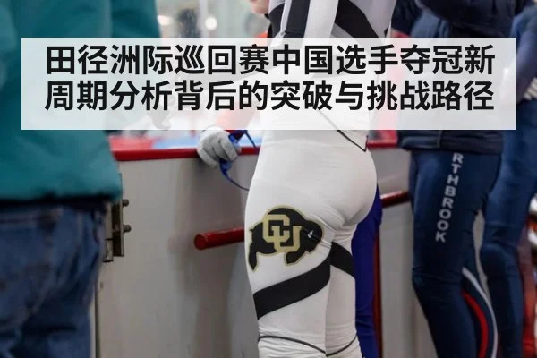 田径洲际巡回赛中国选手夺冠新周期分析背后的突破与挑战路径